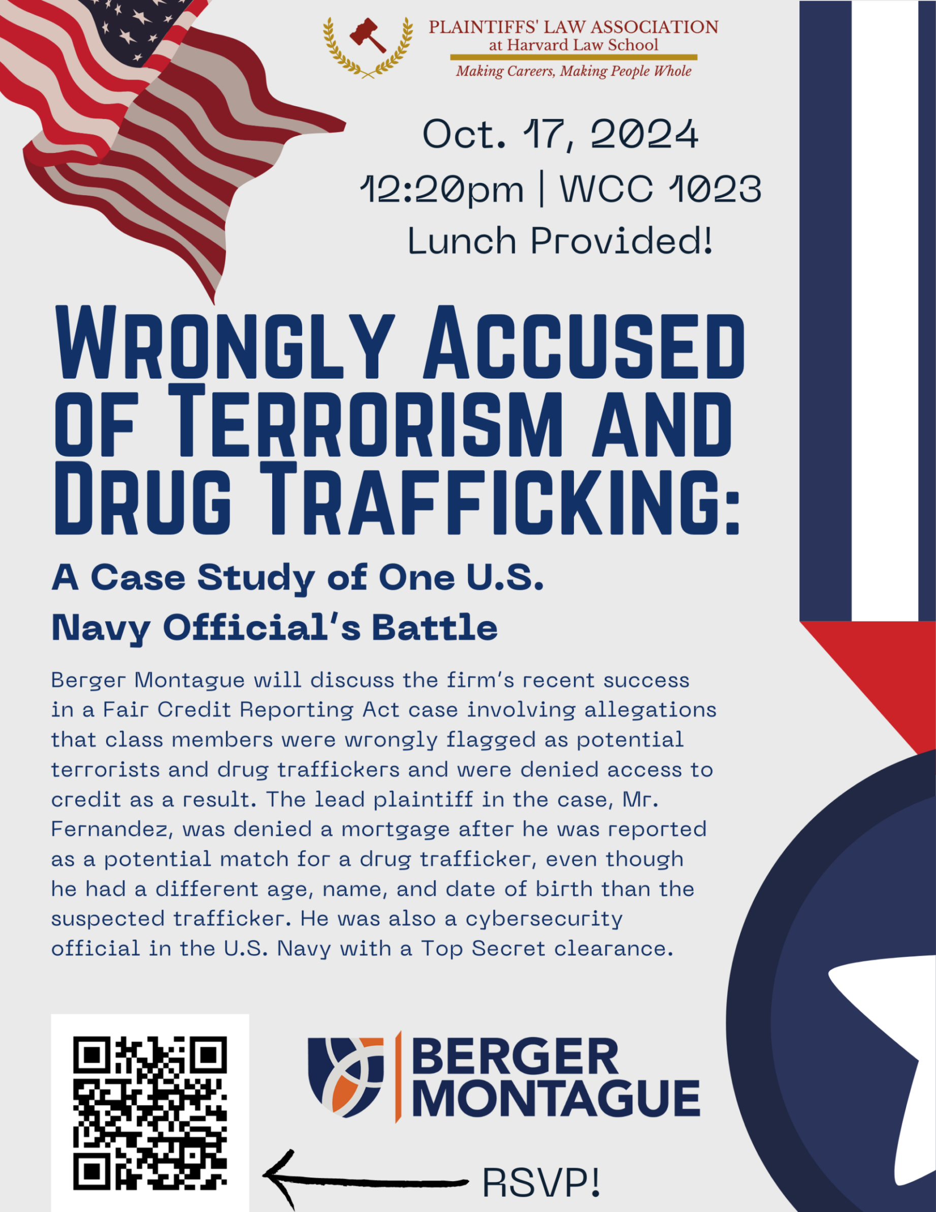 Wrongly Accused of Terrorism and Drug Trafficking: A Case Study of One U.S. Navy Official's Battle Berger Montague will discuss the firm’s recent success in a Fair Credit Reporting Act case involving allegations that class members were wrongly flagged as potential terrorists and drug traffickers and were denied access to credit as a result. The lead plaintiff in the case, Mr. Fernandez, was denied a mortgage after he was reported as a potential match for a drug trafficker, even though he had a different age, name, and date of birth than the suspected trafficker. He was also a cybersecurity official in the U.S. Navy with a Top Secret clearance. WCC 1023. Lunch provided! RSVP here.