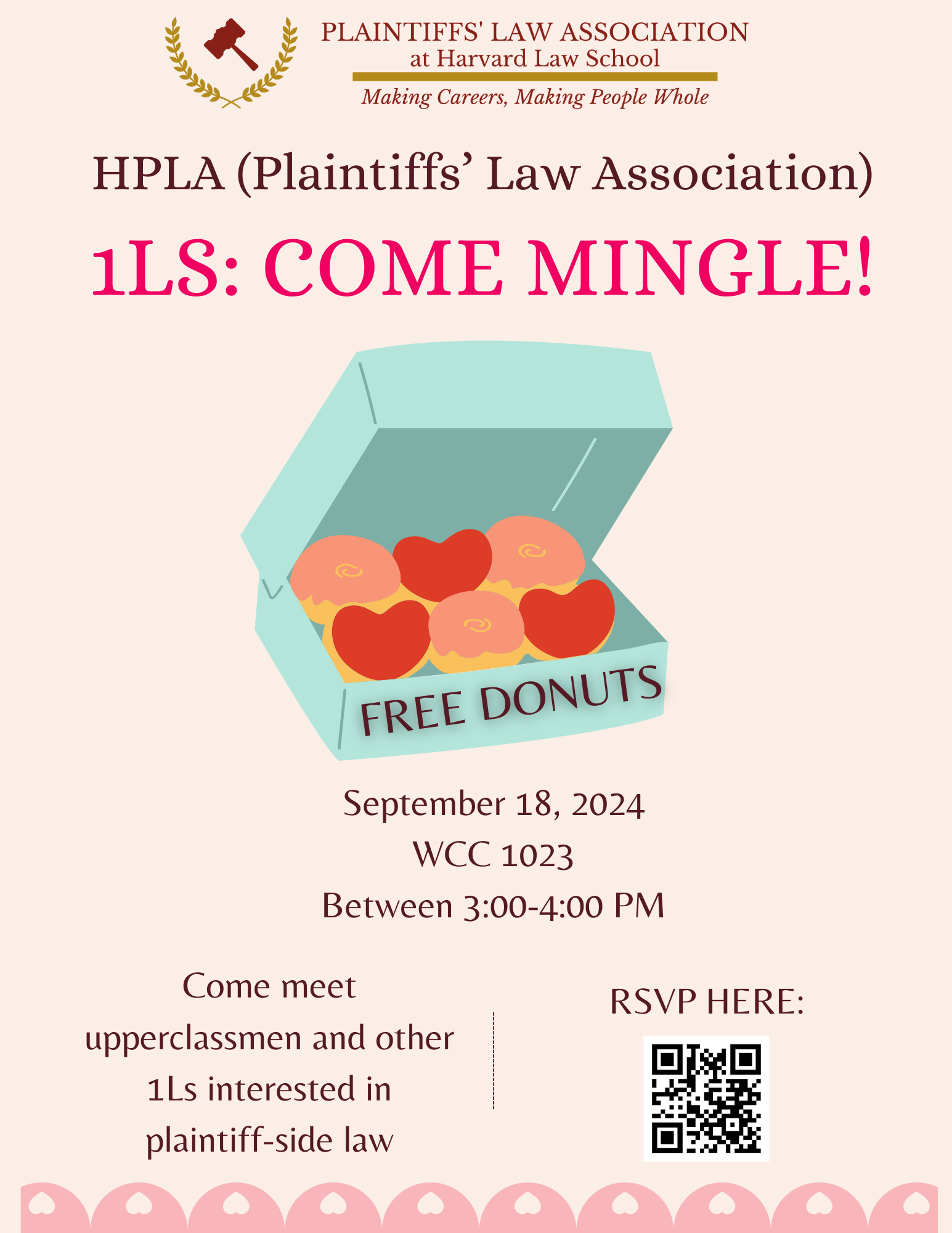 1L Donut Social. Drop in anytime from 3pm-4pm to meet upperclassmen in HPLA and other 1Ls interested in plaintiff-side work! We'll provide donuts, coffee, and friendly faces. Can't wait to see you! RSVP here. Wednesday, September 18 @ 3-4pm (drop-in) —WCC 1023.