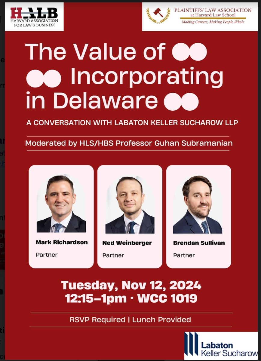 The Value of Incorporating in Delaware A CONVERSATION WITH LABATON KELLER SUCHAROW LLP Moderated by HLS/HBS Professor Guhan Subramanian Mark Richardson Partner Ned Weinberger Partner Brendan Sullivan Partner Tuesday, Nov 12, 2024 12:15-1pm • WCC 1019 RSVP Required I Lunch Provided