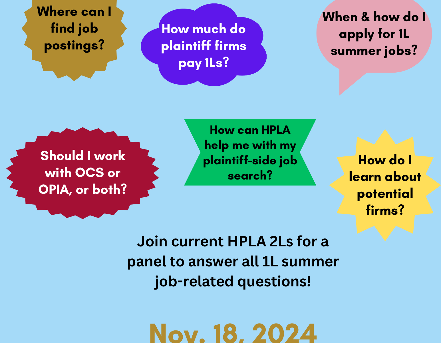 HPLA 1L Summer Job Search Panel Monday, November 18 @ 12:20pm — WCC 1010 Join current HPLA 2Ls for a panel to answer all 1L summer job-related questions! RSVP here for lunch (please!)